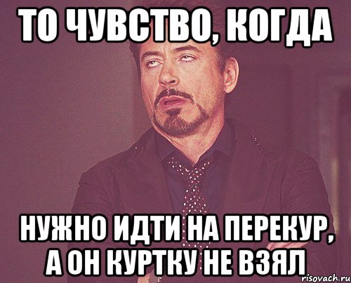 то чувство, когда нужно идти на перекур, а он куртку не взял, Мем твое выражение лица