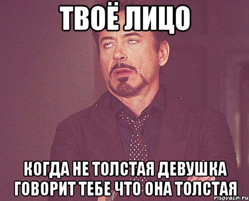 твоё лицо когда не толстая девушка говорит тебе что она толстая, Мем твое выражение лица