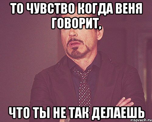 то чувство когда веня говорит, что ты не так делаешь, Мем твое выражение лица