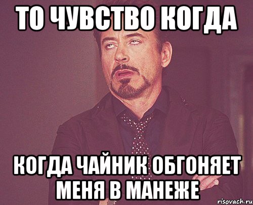 то чувство когда когда чайник обгоняет меня в манеже, Мем твое выражение лица