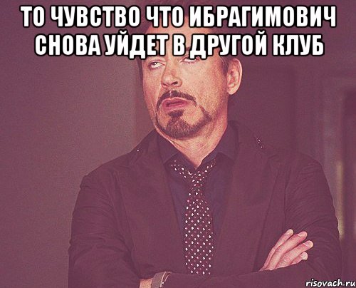 то чувство что ибрагимович снова уйдет в другой клуб , Мем твое выражение лица