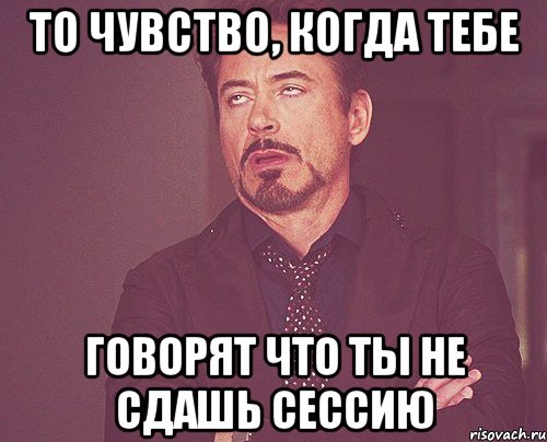 то чувство, когда тебе говорят что ты не сдашь сессию, Мем твое выражение лица