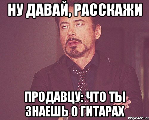 ну давай, расскажи продавцу: что ты знаешь о гитарах, Мем твое выражение лица