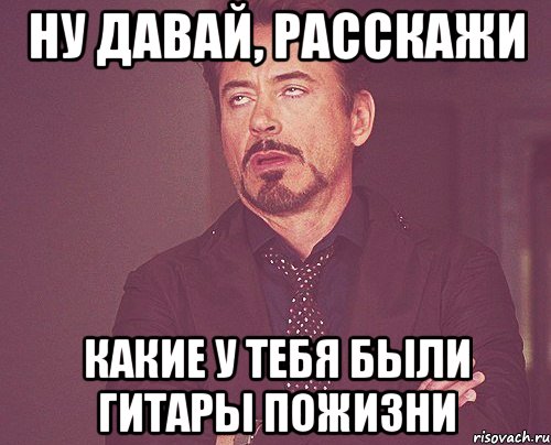 ну давай, расскажи какие у тебя были гитары пожизни, Мем твое выражение лица