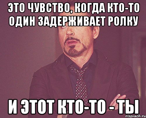 это чувство, когда кто-то один задерживает ролку и этот кто-то - ты, Мем твое выражение лица