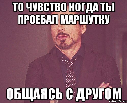 то чувство когда ты проебал маршутку общаясь с другом, Мем твое выражение лица