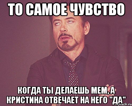 то самое чувство когда ты делаешь мем, а кристина отвечает на него "да", Мем твое выражение лица