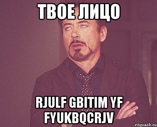 твое лицо rjulf gbitim yf fyukbqcrjv, Мем твое выражение лица