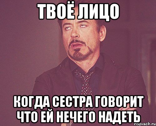 твоё лицо когда сестра говорит что ей нечего надеть, Мем твое выражение лица