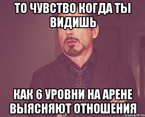 то чувство когда ты видишь как 6 уровни на арене выясняют отношения, Мем твое выражение лица