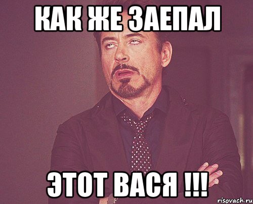 как же заепал этот вася !!!, Мем твое выражение лица