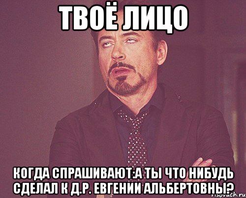 твоё лицо когда спрашивают:а ты что нибудь сделал к д.р. евгении альбертовны?, Мем твое выражение лица