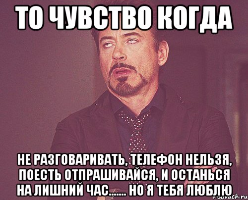 то чувство когда не разговаривать, телефон нельзя, поесть отпрашивайся, и останься на лишний час....... но я тебя люблю, Мем твое выражение лица