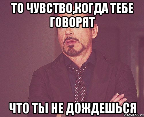 то чувство,когда тебе говорят что ты не дождешься, Мем твое выражение лица