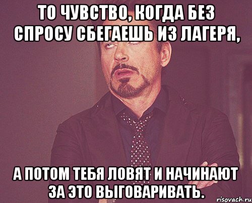 то чувство, когда без спросу сбегаешь из лагеря, а потом тебя ловят и начинают за это выговаривать., Мем твое выражение лица