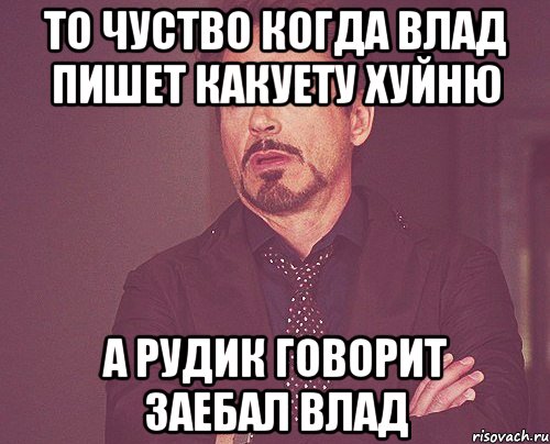 то чуство когда влад пишет какуету хуйню а рудик говорит заебал влад, Мем твое выражение лица