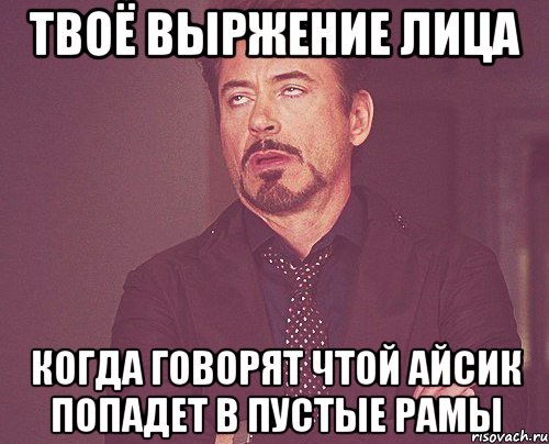 твоё выржение лица когда говорят чтой айсик попадет в пустые рамы, Мем твое выражение лица