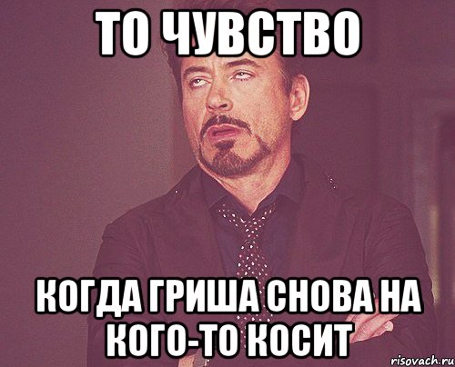 то чувство когда гриша снова на кого-то косит, Мем твое выражение лица