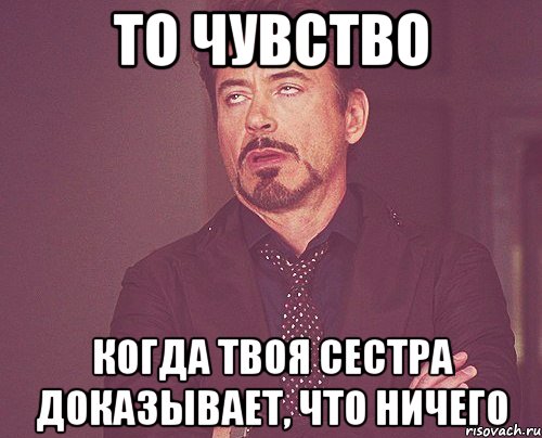 то чувство когда твоя сестра доказывает, что ничего, Мем твое выражение лица