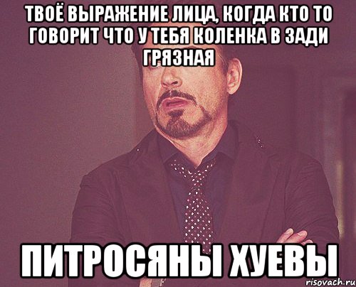 твоё выражение лица, когда кто то говорит что у тебя коленка в зади грязная питросяны хуевы, Мем твое выражение лица