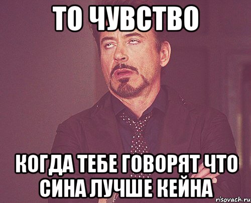 то чувство когда тебе говорят что сина лучше кейна, Мем твое выражение лица