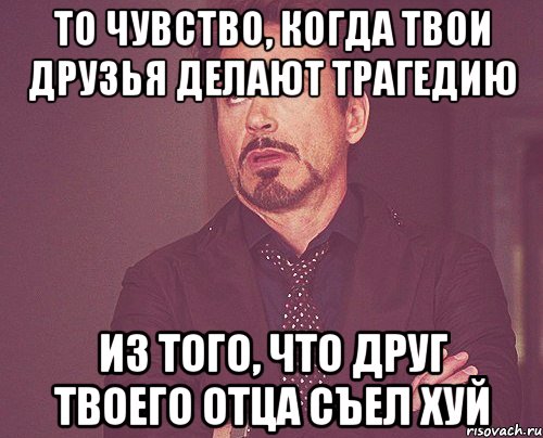 то чувство, когда твои друзья делают трагедию из того, что друг твоего отца съел хуй, Мем твое выражение лица