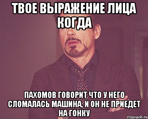 твое выражение лица когда пахомов говорит что у него сломалась машина, и он не приедет на гонку, Мем твое выражение лица