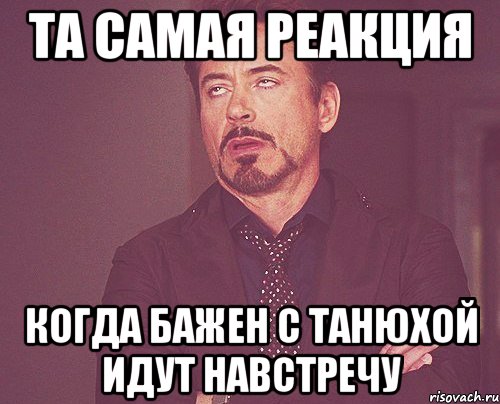 та самая реакция когда бажен с танюхой идут навстречу, Мем твое выражение лица