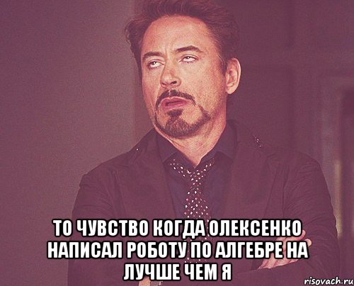  то чувство когда олексенко написал роботу по алгебре на лучше чем я, Мем твое выражение лица