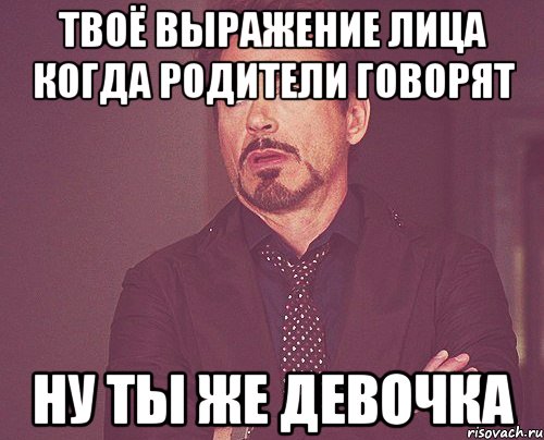 твоё выражение лица когда родители говорят ну ты же девочка, Мем твое выражение лица