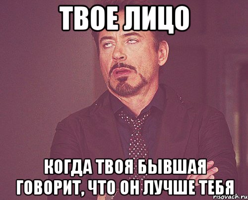 твое лицо когда твоя бывшая говорит, что он лучше тебя, Мем твое выражение лица