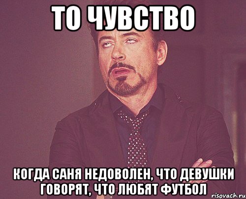 то чувство когда саня недоволен, что девушки говорят, что любят футбол, Мем твое выражение лица