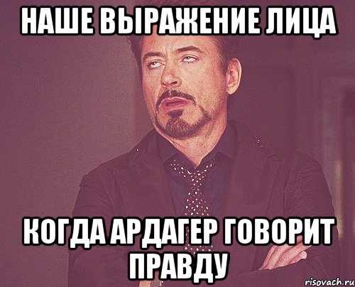 наше выражение лица когда ардагер говорит правду, Мем твое выражение лица