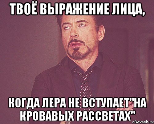 твоё выражение лица, когда лера не вступает"на кровавых рассветах", Мем твое выражение лица