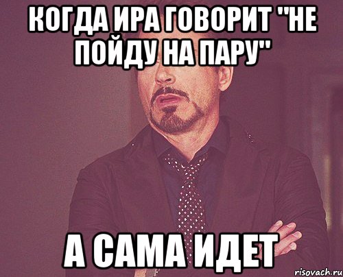 когда ира говорит "не пойду на пару" а сама идет, Мем твое выражение лица