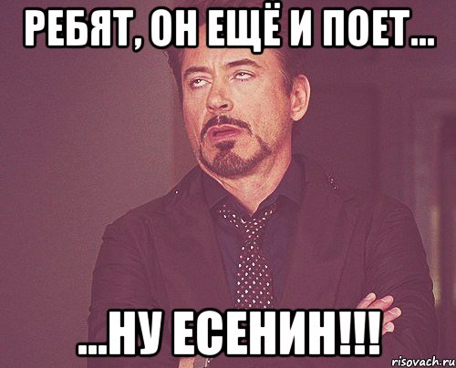 ребят, он ещё и поет... ...ну есенин!!!, Мем твое выражение лица