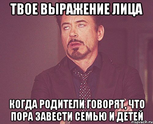 твое выражение лица когда родители говорят, что пора завести семью и детей, Мем твое выражение лица