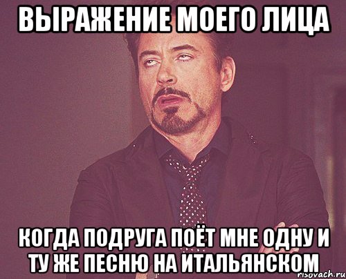 выражение моего лица когда подруга поёт мне одну и ту же песню на итальянском, Мем твое выражение лица