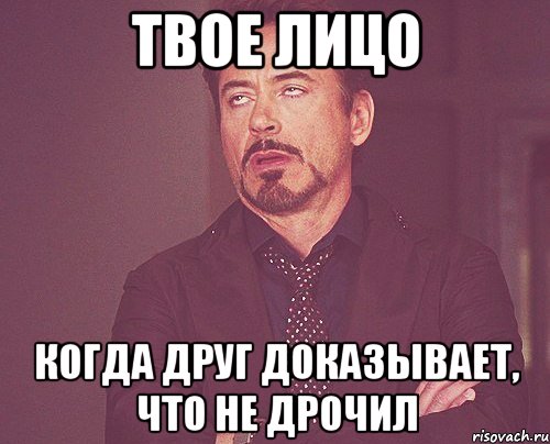 твое лицо когда друг доказывает, что не дрочил, Мем твое выражение лица