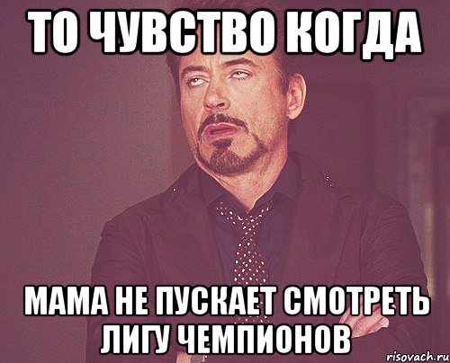 то чувство когда мама не пускает смотреть лигу чемпионов, Мем твое выражение лица