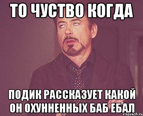 то чуство когда подик рассказует какой он охунненных баб ебал, Мем твое выражение лица