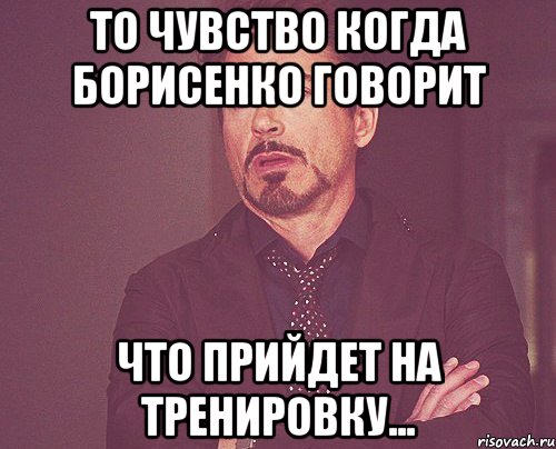 то чувство когда борисенко говорит что прийдет на тренировку..., Мем твое выражение лица