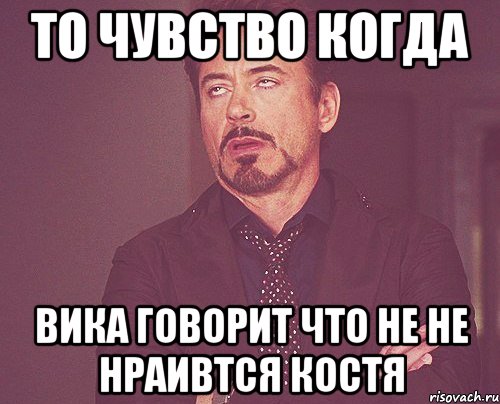 то чувство когда вика говорит что не не нраивтся костя, Мем твое выражение лица