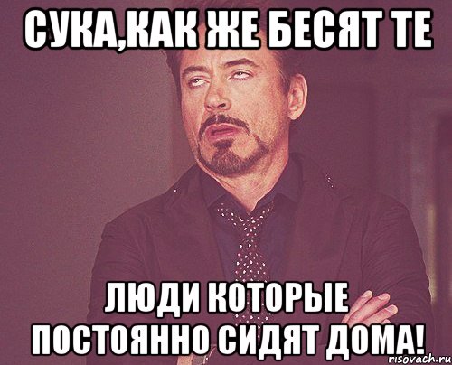 сука,как же бесят те люди которые постоянно сидят дома!, Мем твое выражение лица