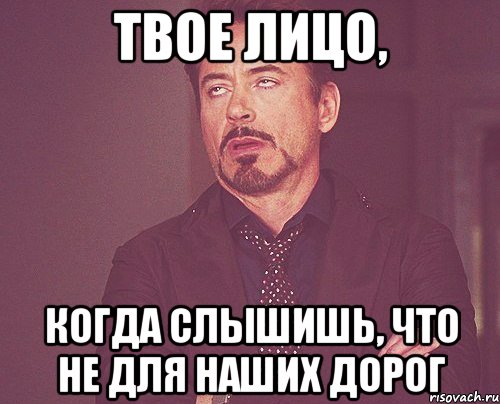 твое лицо, когда слышишь, что не для наших дорог, Мем твое выражение лица