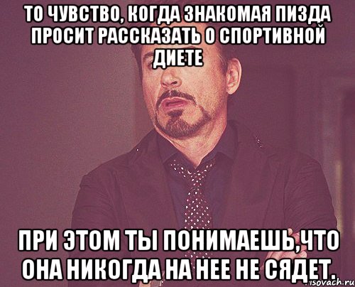 то чувство, когда знакомая пизда просит рассказать о спортивной диете при этом ты понимаешь,что она никогда на нее не сядет., Мем твое выражение лица