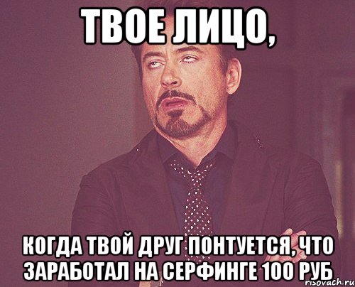 твое лицо, когда твой друг понтуется, что заработал на серфинге 100 руб, Мем твое выражение лица