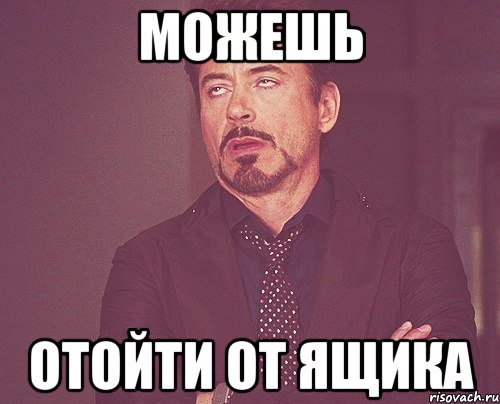 можешь отойти от ящика, Мем твое выражение лица
