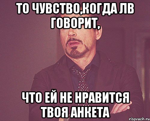 то чувство,когда лв говорит, что ей не нравится твоя анкета, Мем твое выражение лица