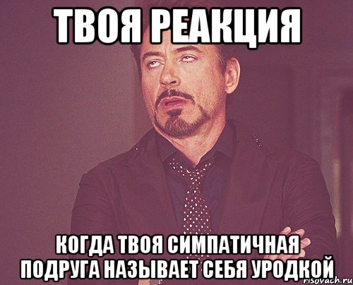 твоя реакция когда твоя симпатичная подруга называет себя уродкой